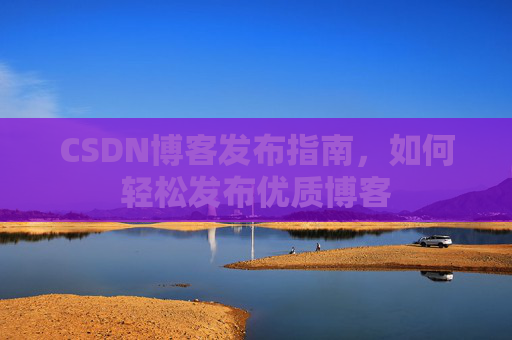 CSDN博客发布指南，如何轻松发布优质博客